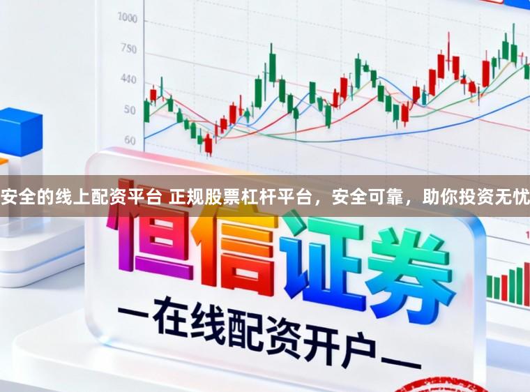 安全的线上配资平台 正规股票杠杆平台，安全可靠，助你投资无忧