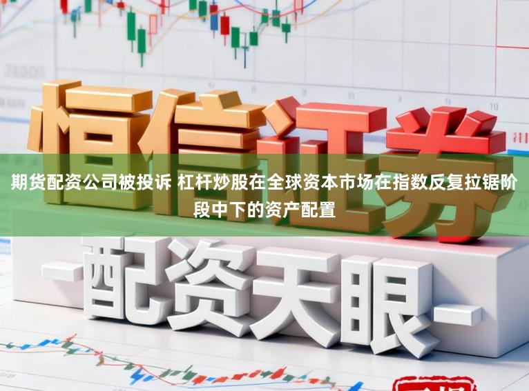 期货配资公司被投诉 杠杆炒股在全球资本市场在指数反复拉锯阶段中下的资产配置
