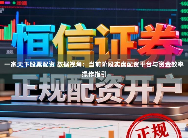 一家天下股票配资 数据视角：当前阶段实盘配资平台与资金效率操作指引