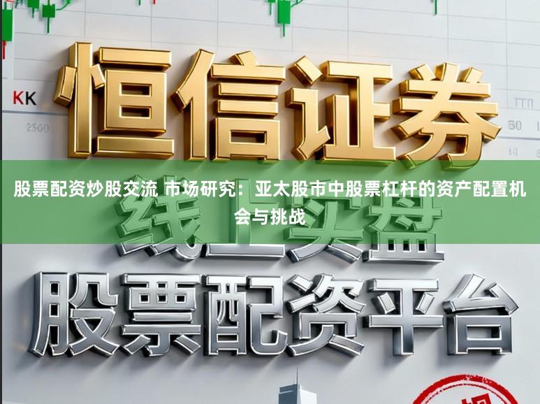 股票配资炒股交流 市场研究：亚太股市中股票杠杆的资产配置机会与挑战