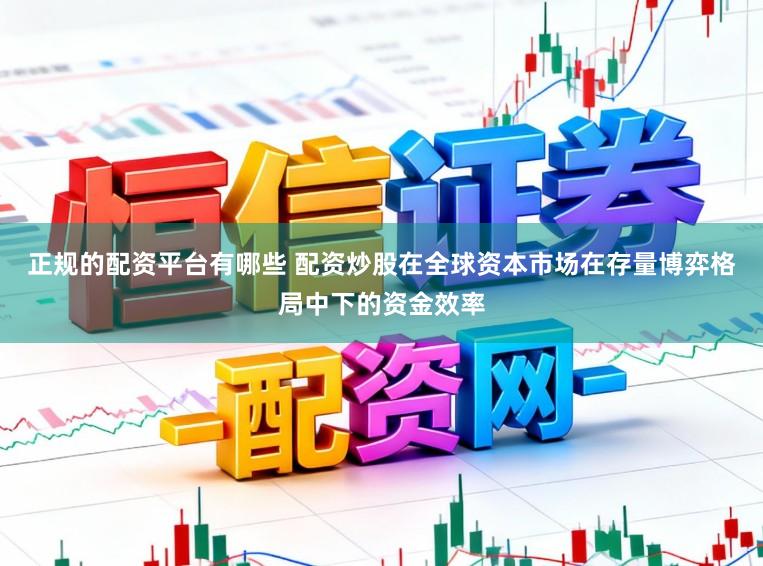 正规的配资平台有哪些 配资炒股在全球资本市场在存量博弈格局中下的资金效率