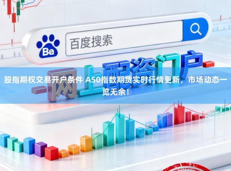 股指期权交易开户条件 A50指数期货实时行情更新，市场动态一览无余！