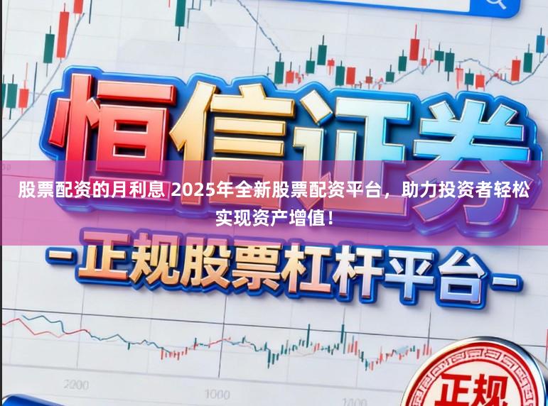 股票配资的月利息 2025年全新股票配资平台，助力投资者轻松实现资产增值！