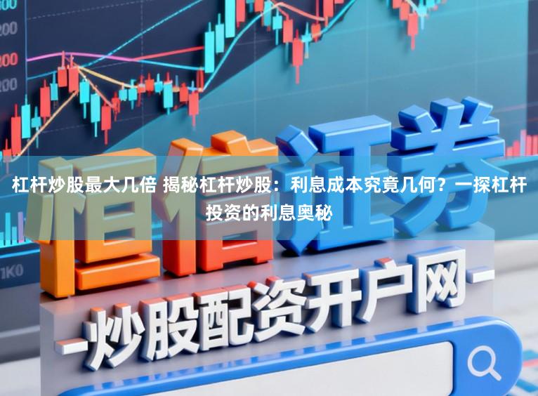 杠杆炒股最大几倍 揭秘杠杆炒股：利息成本究竟几何？一探杠杆投资的利息奥秘