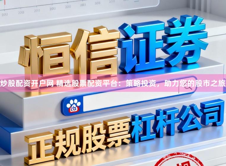 炒股配资开户网 精选股票配资平台:策略投资,助力您的股市之旅