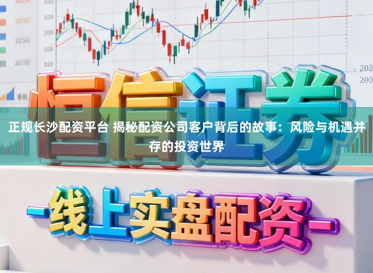 正规长沙配资平台 揭秘配资公司客户背后的故事:风险与机遇并存的投资世界