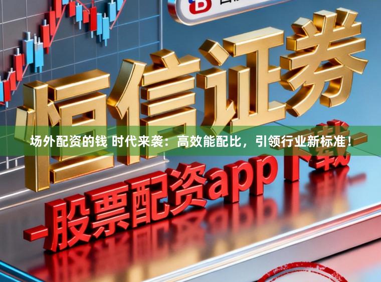 场外配资的钱 时代来袭:高效能配比,引领行业新标准!