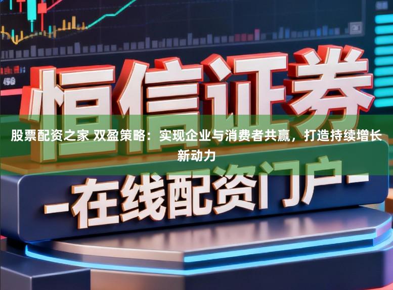 股票配资之家 双盈策略:实现企业与消费者共赢,打造持续增长新动力