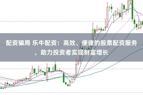 配资骗局 乐牛配资:高效、便捷的股票配资服务,助力投资者实现财富增长