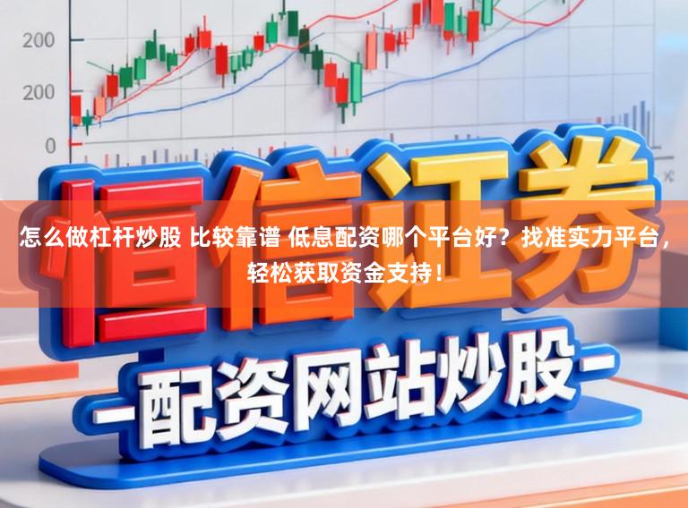怎么做杠杆炒股 比较靠谱 低息配资哪个平台好？找准实力平台，轻松获取资金支持！