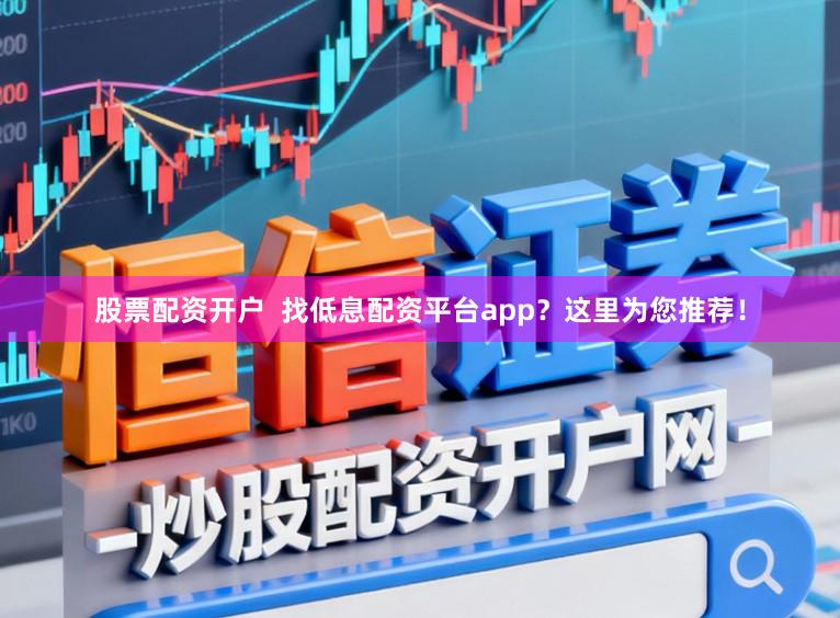 股票配资开户 找低息配资平台app?这里为您推荐!