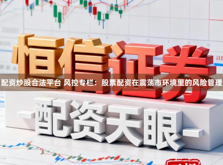 配资炒股合法平台 风控专栏：股票配资在震荡市环境里的风险管理