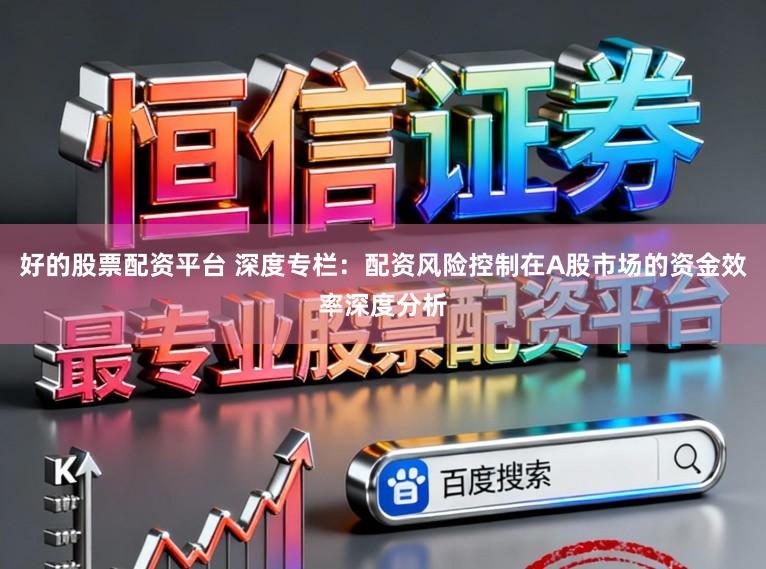 好的股票配资平台 深度专栏：配资风险控制在A股市场的资金效率深度分析