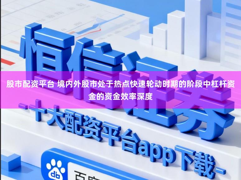 股市配资平台 境内外股市处于热点快速轮动时期的阶段中杠杆资金的资金效率深度