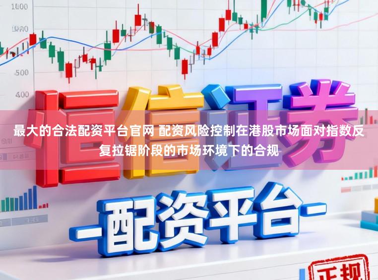 最大的合法配资平台官网 配资风险控制在港股市场面对指数反复拉锯阶段的市场环境下的合规