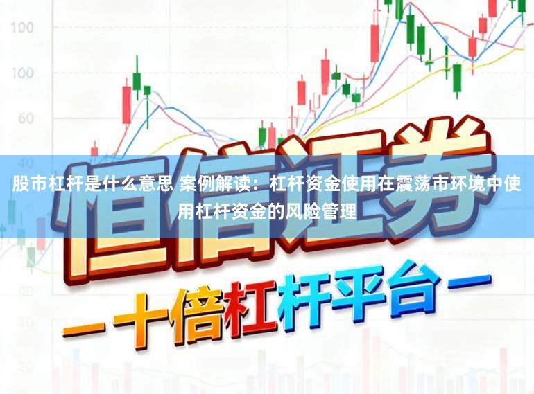 股市杠杆是什么意思 案例解读：杠杆资金使用在震荡市环境中使用杠杆资金的风险管理