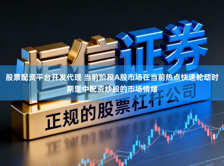 股票配资平台开发代理 当前阶段A股市场在当前热点快速轮动时期里中配资炒股的市场情绪