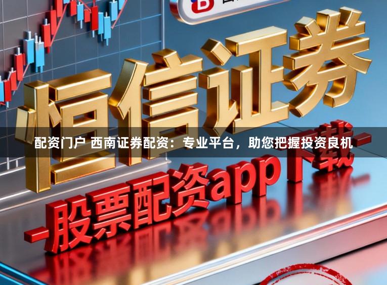 配资门户 西南证券配资:专业平台,助您把握投资良机