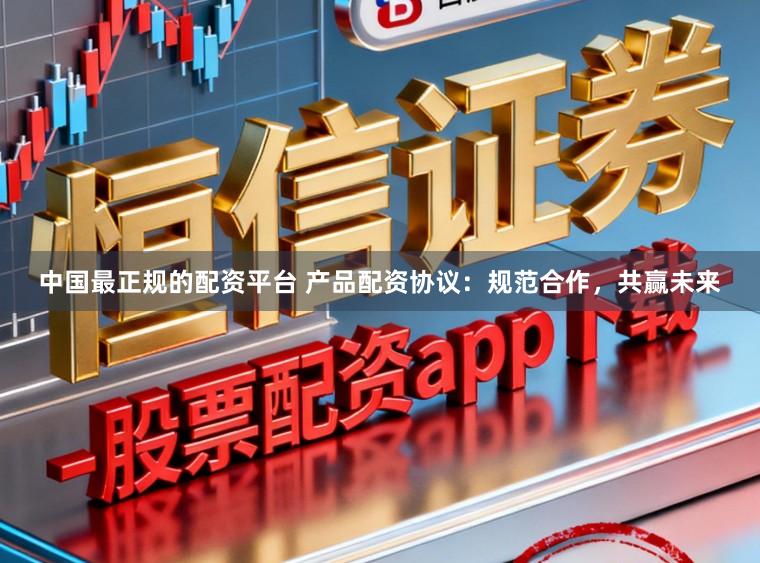中国最正规的配资平台 产品配资协议:规范合作,共赢未来