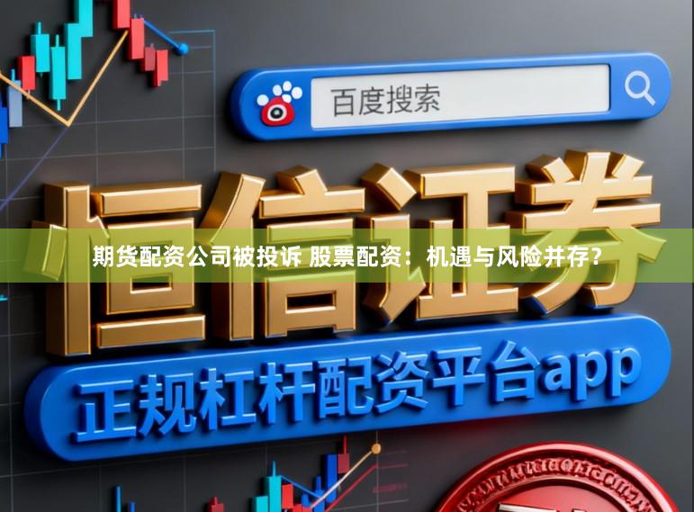 期货配资公司被投诉 股票配资：机遇与风险并存？