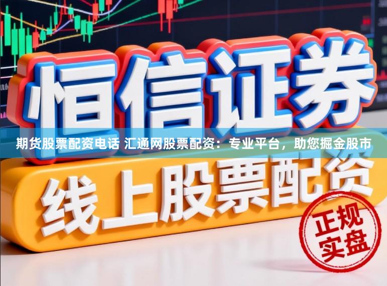 期货股票配资电话 汇通网股票配资:专业平台,助您掘金股市