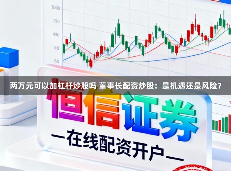 两万元可以加杠杆炒股吗 董事长配资炒股:是机遇还是风险?