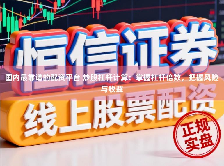 国内最靠谱的配资平台 炒股杠杆计算：掌握杠杆倍数，把握风险与收益