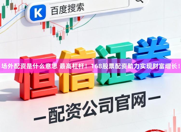 场外配资是什么意思 最高杠杆！168股票配资助力实现财富增长！
