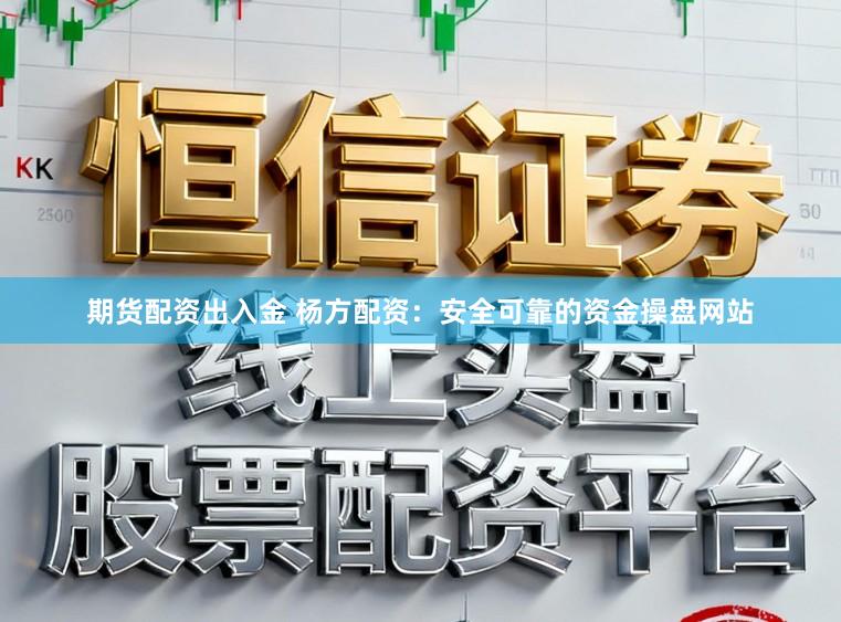期货配资出入金 杨方配资：安全可靠的资金操盘网站