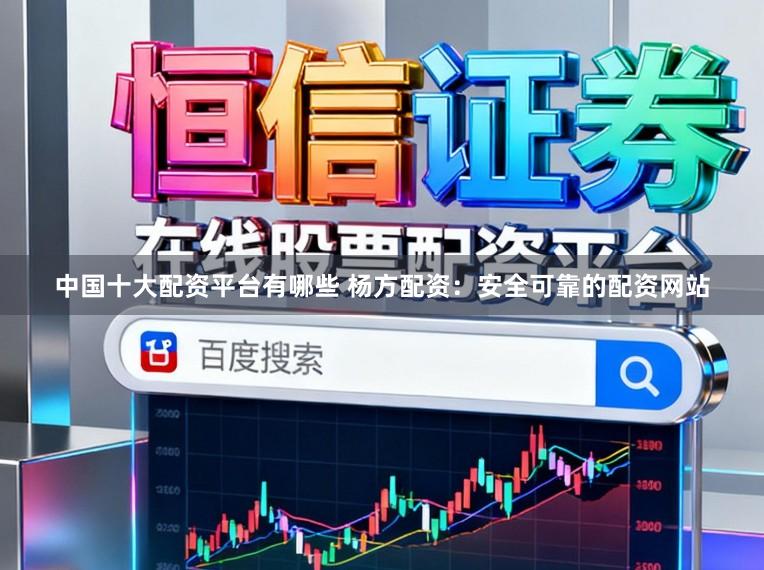 中国十大配资平台有哪些 杨方配资：安全可靠的配资网站