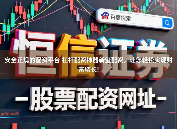 安全正规的配资平台 杠杆配资神器新玺配资，让您轻松实现财富增长!