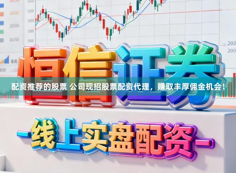 配资推荐的股票 公司现招股票配资代理，赚取丰厚佣金机会！