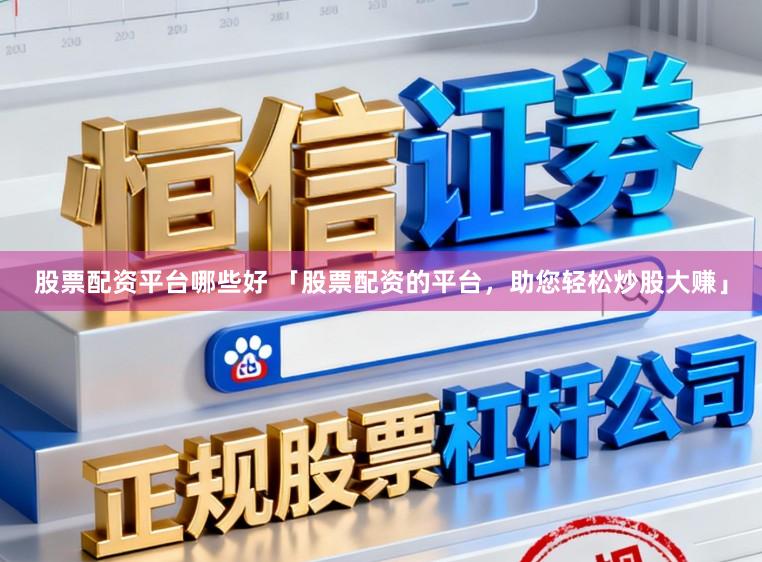 股票配资平台哪些好 「股票配资的平台，助您轻松炒股大赚」