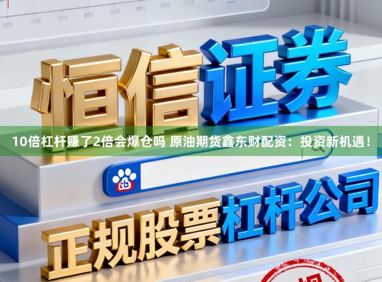 10倍杠杆赚了2倍会爆仓吗 原油期货鑫东财配资：投资新机遇！