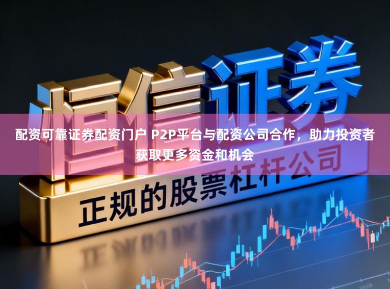 配资可靠证券配资门户 P2P平台与配资公司合作，助力投资者获取更多资金和机会