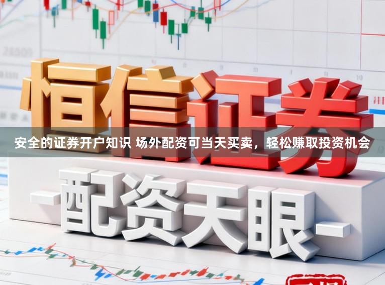 安全的证券开户知识 场外配资可当天买卖，轻松赚取投资机会