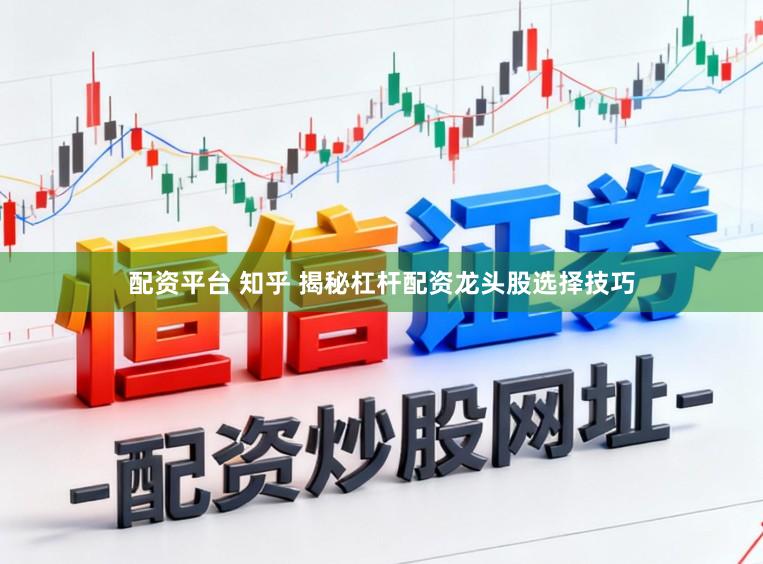 配资平台 知乎 揭秘杠杆配资龙头股选择技巧
