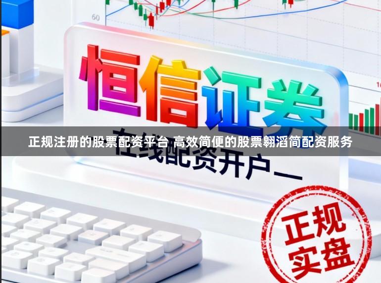 正规注册的股票配资平台 高效简便的股票翱滔简配资服务