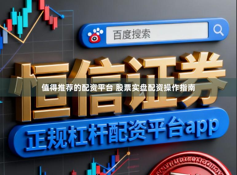 值得推荐的配资平台 股票实盘配资操作指南