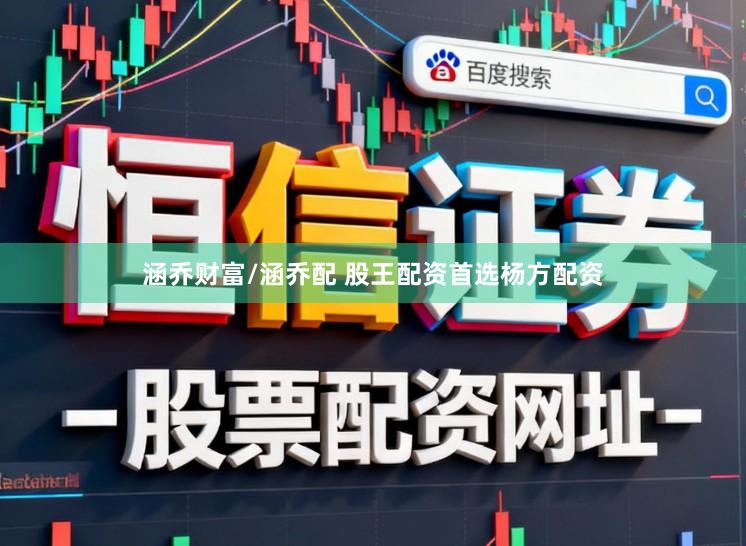 涵乔财富/涵乔配 股王配资首选杨方配资