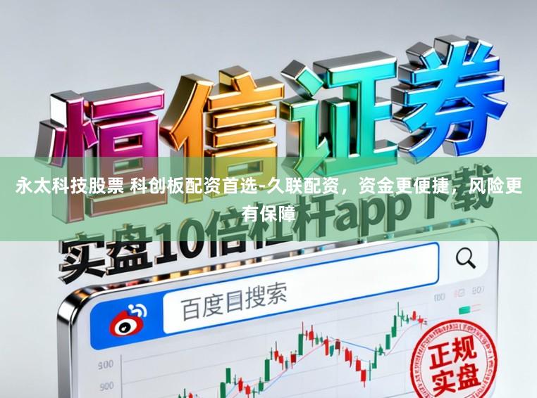 永太科技股票 科创板配资首选-久联配资，资金更便捷，风险更有保障