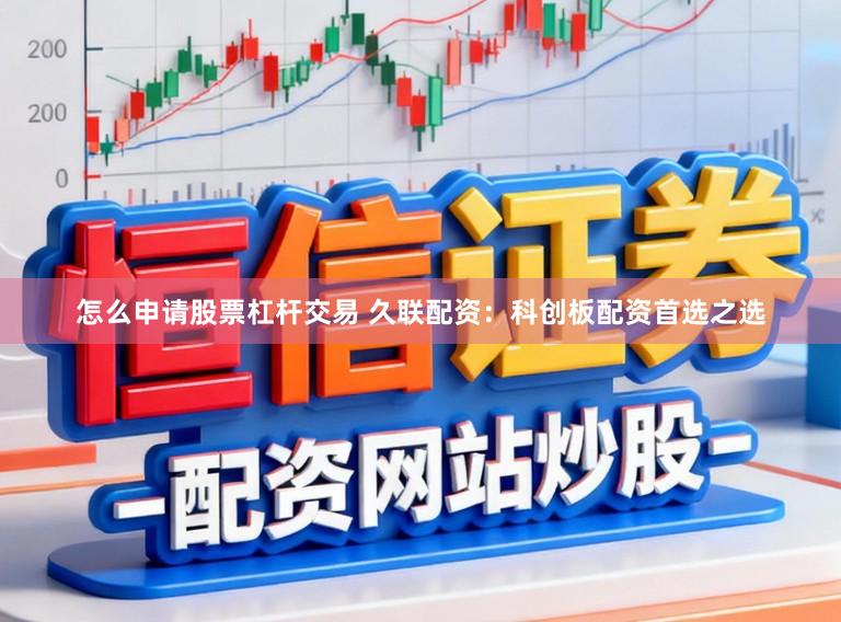 怎么申请股票杠杆交易 久联配资：科创板配资首选之选