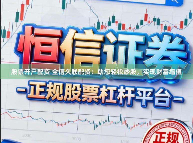 股票开户配资 全信久联配资：助您轻松炒股，实现财富增值