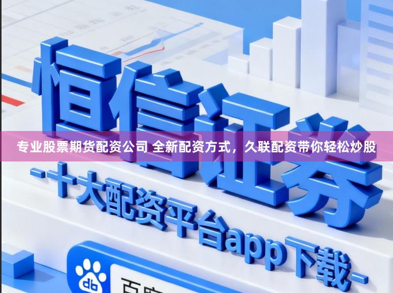 专业股票期货配资公司 全新配资方式，久联配资带你轻松炒股