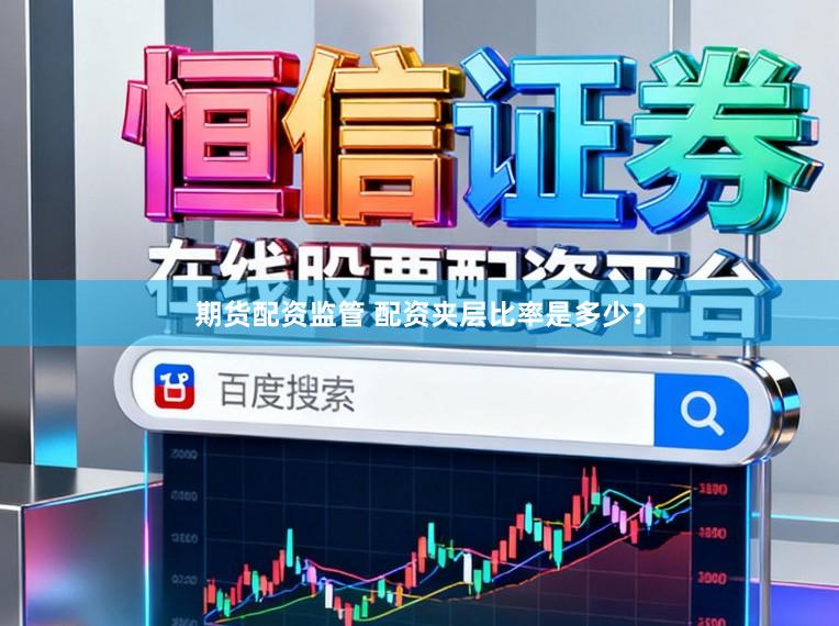 期货配资监管 配资夹层比率是多少？