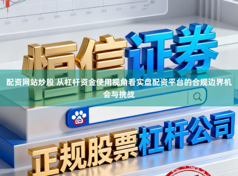配资网站炒股 从杠杆资金使用视角看实盘配资平台的合规边界机会与挑战
