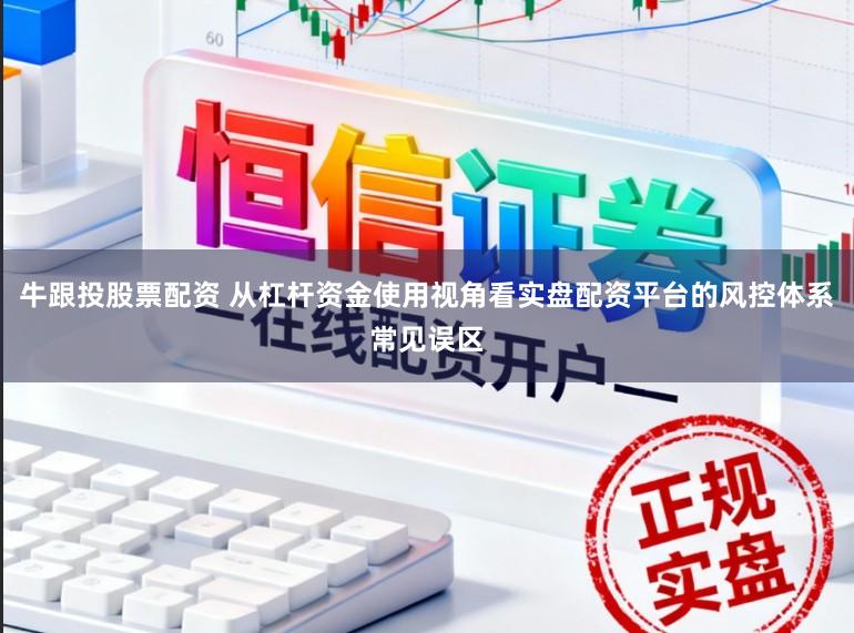 牛跟投股票配资 从杠杆资金使用视角看实盘配资平台的风控体系常见误区