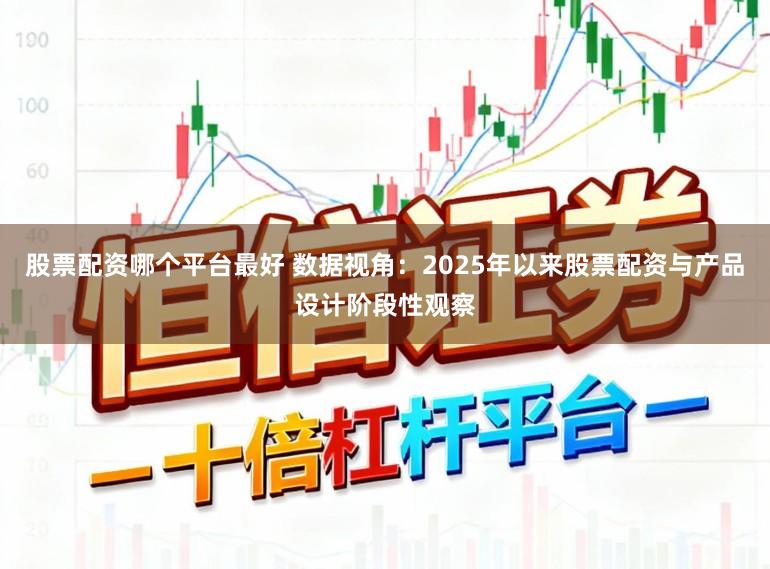 股票配资哪个平台最好 数据视角：2025年以来股票配资与产品设计阶段性观察