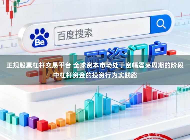 正规股票杠杆交易平台 全球资本市场处于宽幅震荡周期的阶段中杠杆资金的投资行为实践路