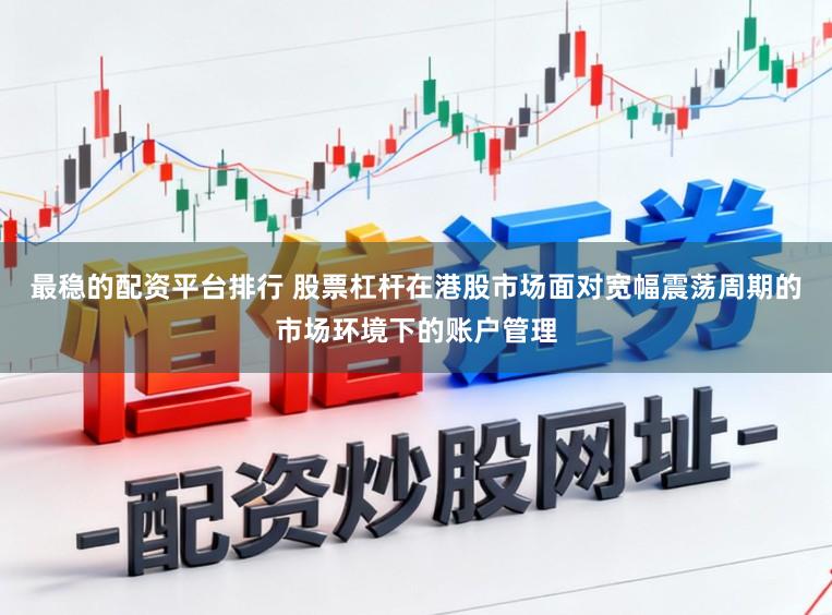 最稳的配资平台排行 股票杠杆在港股市场面对宽幅震荡周期的市场环境下的账户管理